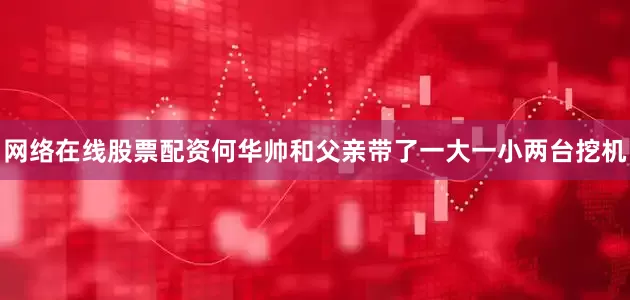 网络在线股票配资何华帅和父亲带了一大一小两台挖机
