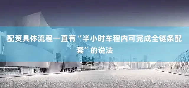 配资具体流程一直有“半小时车程内可完成全链条配套”的说法