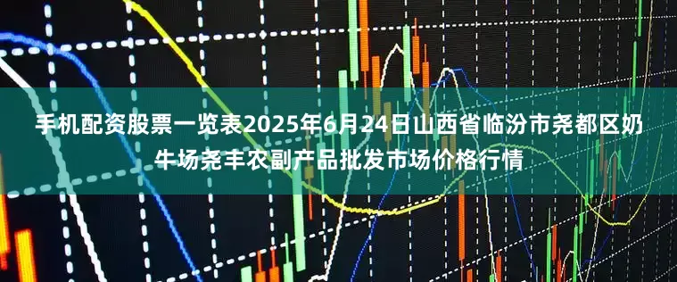 手机配资股票一览表2025年6月24日山西省临汾市尧都区奶牛场尧丰农副产品批发市场价格行情