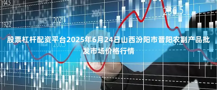 股票杠杆配资平台2025年6月24日山西汾阳市晋阳农副产品批发市场价格行情