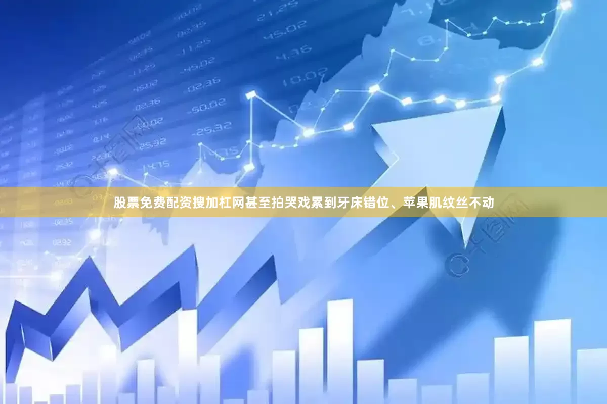 股票免费配资搜加杠网甚至拍哭戏累到牙床错位、苹果肌纹丝不动