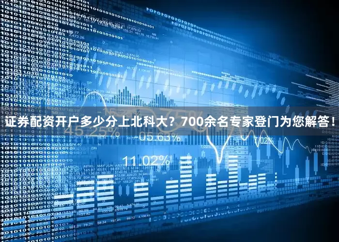 证券配资开户多少分上北科大？700余名专家登门为您解答！