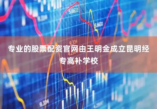 专业的股票配资官网由王明金成立昆明经专高补学校