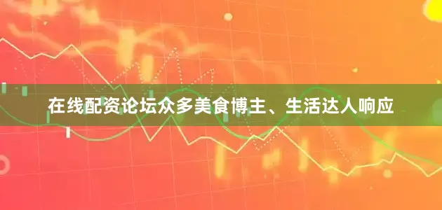 在线配资论坛众多美食博主、生活达人响应