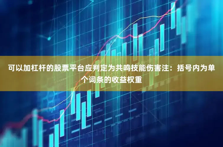可以加杠杆的股票平台应判定为共鸣技能伤害注：括号内为单个词条的收益权重