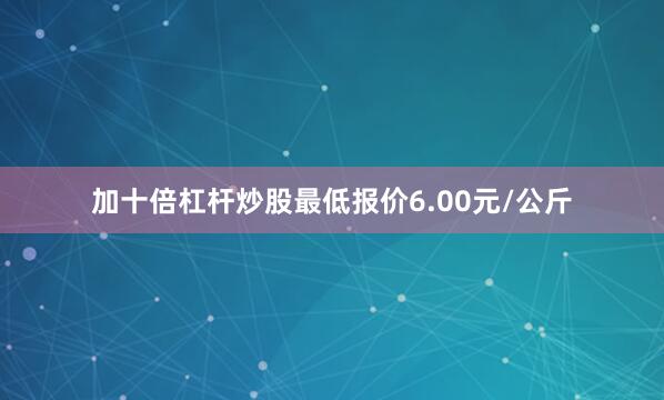 加十倍杠杆炒股最低报价6.00元/公斤