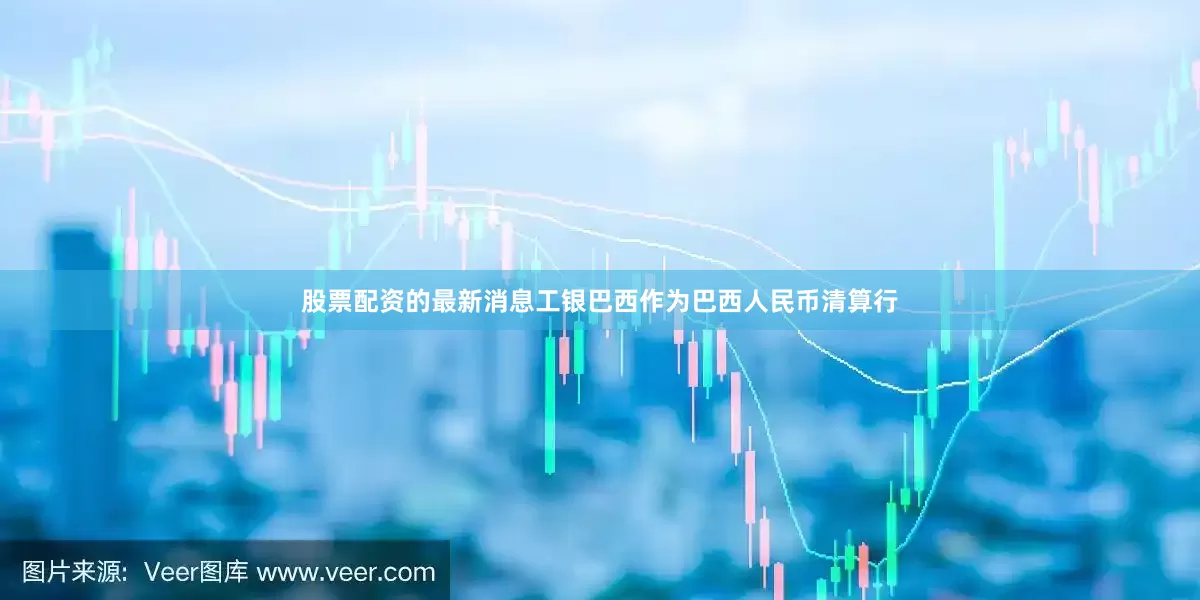 股票配资的最新消息工银巴西作为巴西人民币清算行