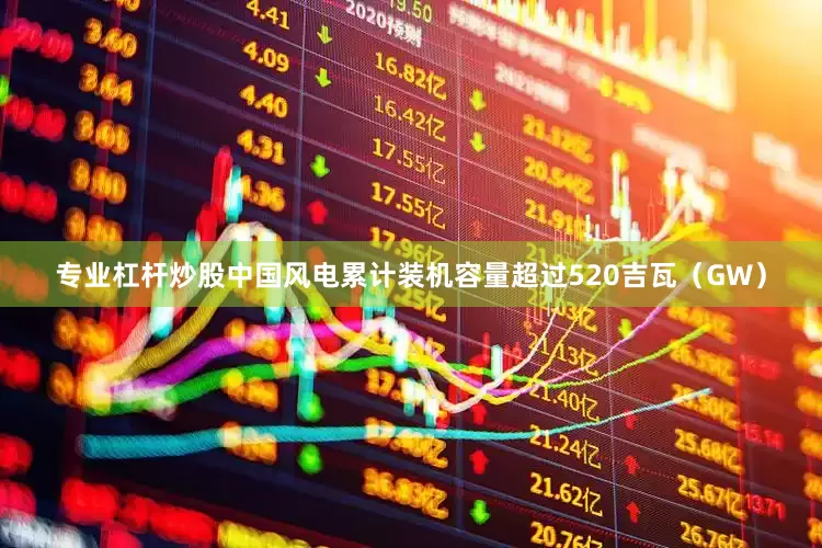 专业杠杆炒股中国风电累计装机容量超过520吉瓦（GW）