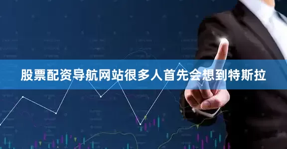 股票配资导航网站很多人首先会想到特斯拉