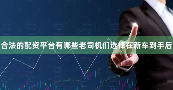 合法的配资平台有哪些老司机们选择在新车到手后