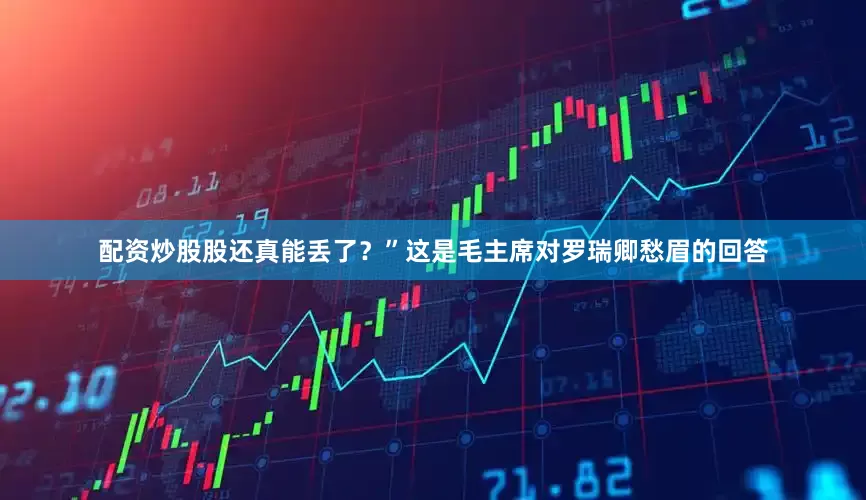配资炒股股还真能丢了？”这是毛主席对罗瑞卿愁眉的回答