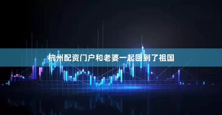 杭州配资门户和老婆一起回到了祖国
