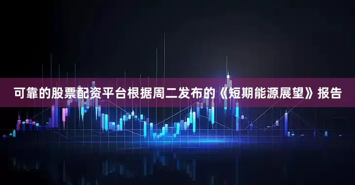 可靠的股票配资平台根据周二发布的《短期能源展望》报告