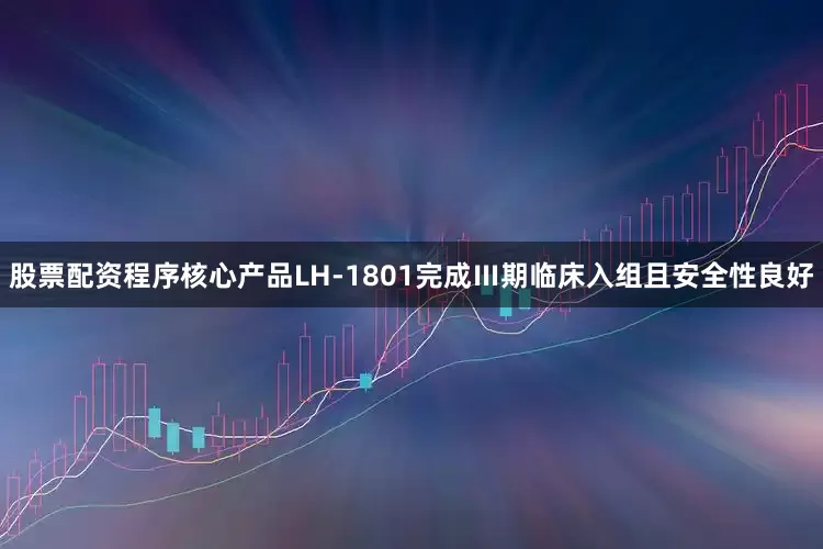 股票配资程序核心产品LH-1801完成Ⅲ期临床入组且安全性良好