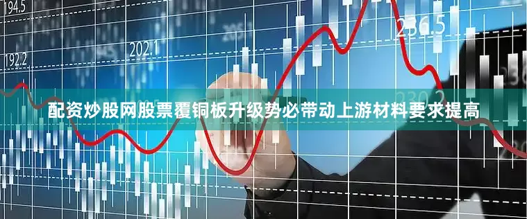 配资炒股网股票覆铜板升级势必带动上游材料要求提高