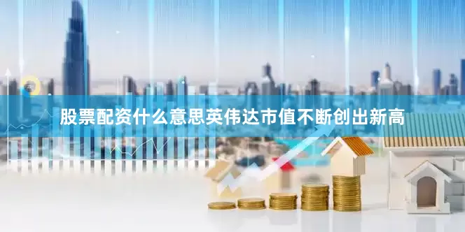 股票配资什么意思英伟达市值不断创出新高