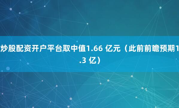 炒股配资开户平台取中值1.66 亿元（此前前瞻预期1.3 亿）