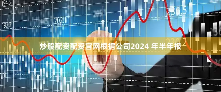 炒股配资配资官网根据公司2024 年半年报