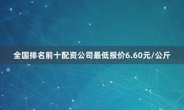 全国排名前十配资公司最低报价6.60元/公斤