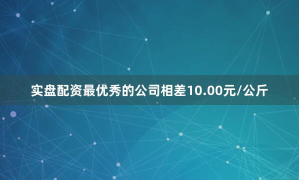 实盘配资最优秀的公司相差10.00元/公斤