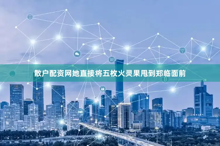 散户配资网她直接将五枚火灵果甩到郑临面前