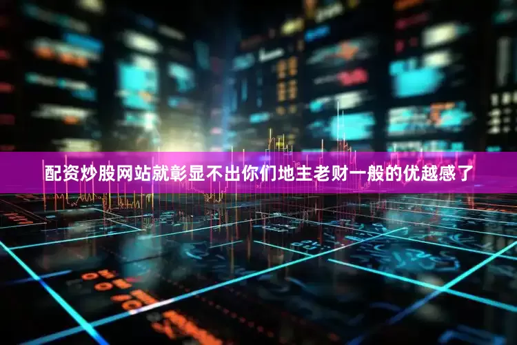 配资炒股网站就彰显不出你们地主老财一般的优越感了