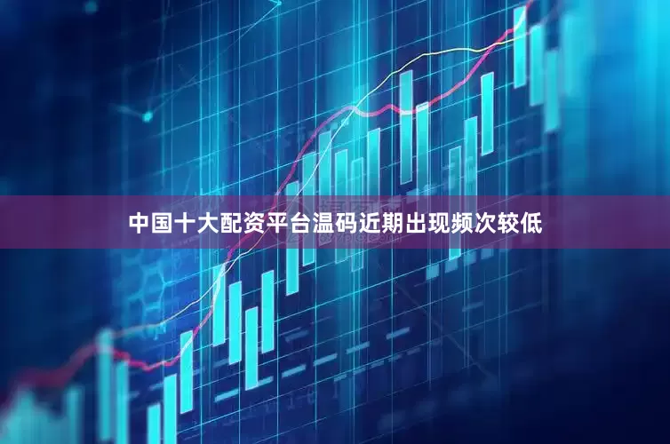 中国十大配资平台温码近期出现频次较低