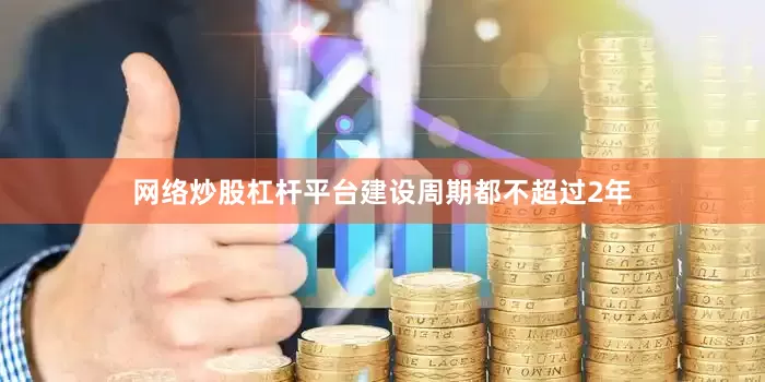 网络炒股杠杆平台建设周期都不超过2年