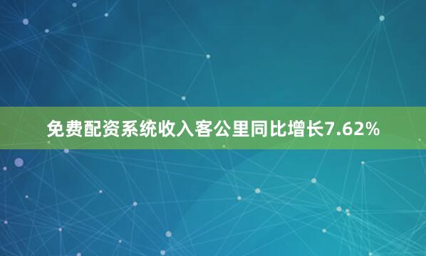 免费配资系统收入客公里同比增长7.62%
