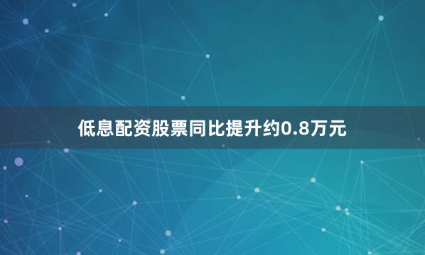 低息配资股票同比提升约0.8万元