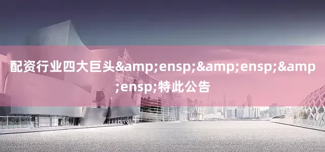 配资行业四大巨头&ensp;&ensp;&ensp;特此公告