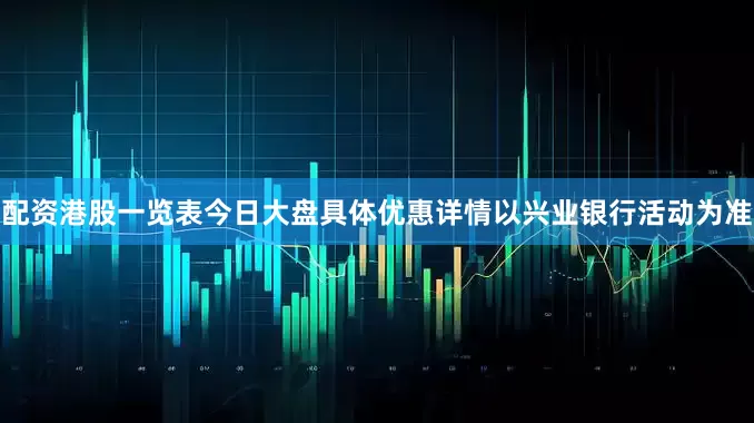 配资港股一览表今日大盘具体优惠详情以兴业银行活动为准