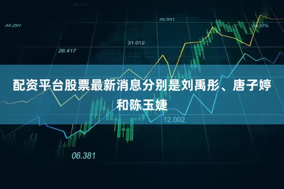 配资平台股票最新消息分别是刘禹彤、唐子婷和陈玉婕