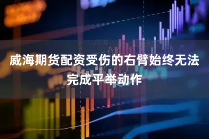 威海期货配资受伤的右臂始终无法完成平举动作