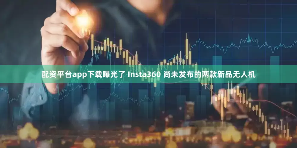 配资平台app下载曝光了 Insta360 尚未发布的两款新品无人机