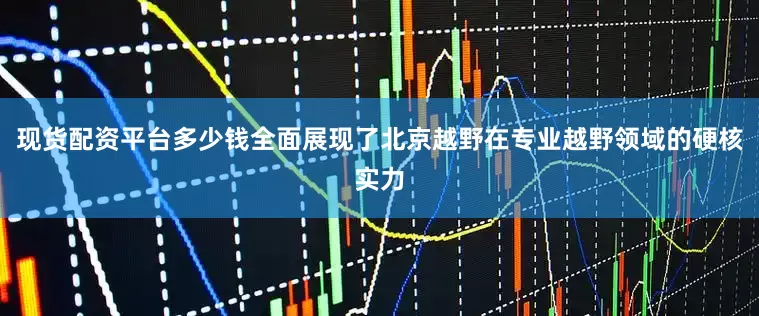 现货配资平台多少钱全面展现了北京越野在专业越野领域的硬核实力
