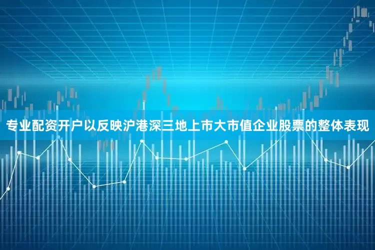 专业配资开户以反映沪港深三地上市大市值企业股票的整体表现