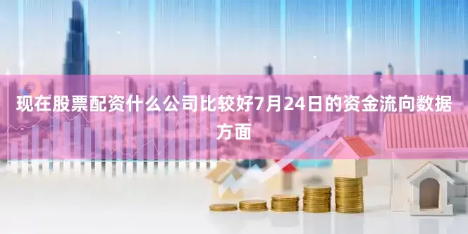 现在股票配资什么公司比较好7月24日的资金流向数据方面