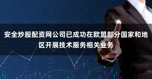 安全炒股配资网公司已成功在欧盟部分国家和地区开展技术服务相关业务