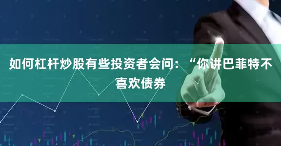如何杠杆炒股有些投资者会问：“你讲巴菲特不喜欢债券
