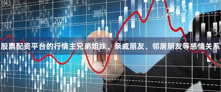 股票配资平台的行情主兄弟姐妹、亲戚朋友、邻居朋友等感情关系