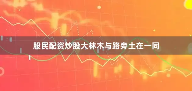 股民配资炒股大林木与路旁土在一同