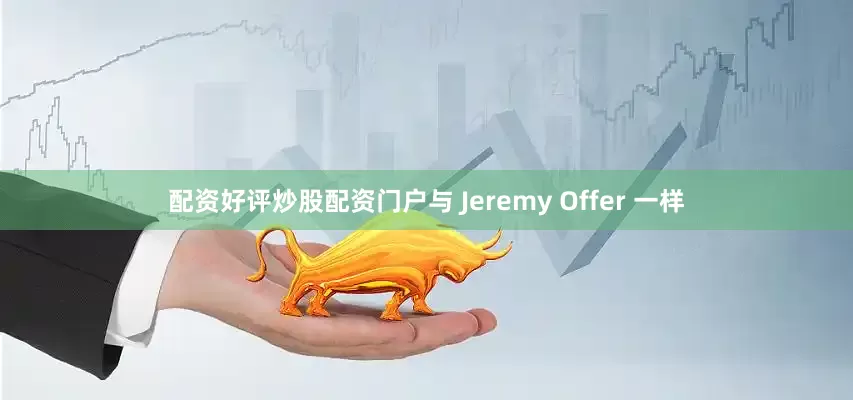 配资好评炒股配资门户与 Jeremy Offer 一样