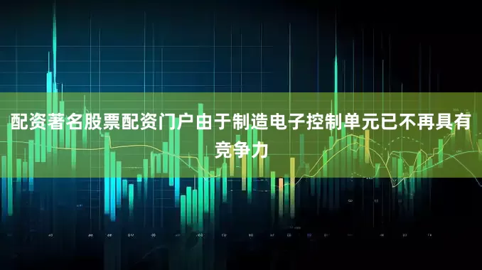 配资著名股票配资门户由于制造电子控制单元已不再具有竞争力