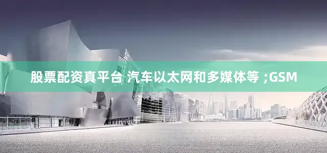 股票配资真平台 汽车以太网和多媒体等 ;GSM