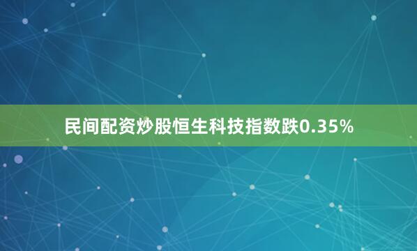 民间配资炒股恒生科技指数跌0.35%