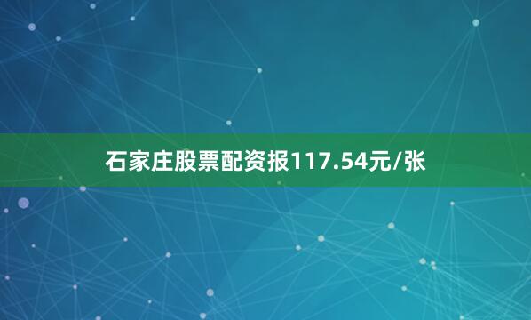 石家庄股票配资报117.54元/张