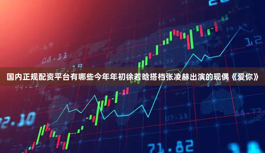 国内正规配资平台有哪些今年年初徐若晗搭档张凌赫出演的现偶《爱你》