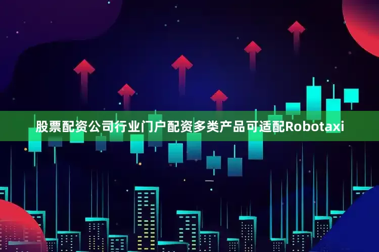 股票配资公司行业门户配资多类产品可适配Robotaxi
