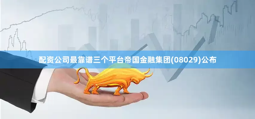 配资公司最靠谱三个平台帝国金融集团(08029)公布